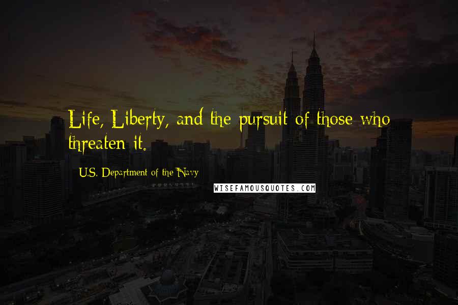 U.S. Department Of The Navy Quotes: Life, Liberty, and the pursuit of those who threaten it.