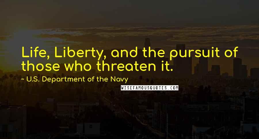 U.S. Department Of The Navy Quotes: Life, Liberty, and the pursuit of those who threaten it.