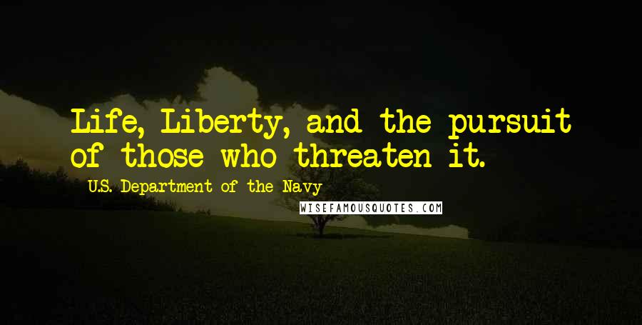 U.S. Department Of The Navy Quotes: Life, Liberty, and the pursuit of those who threaten it.