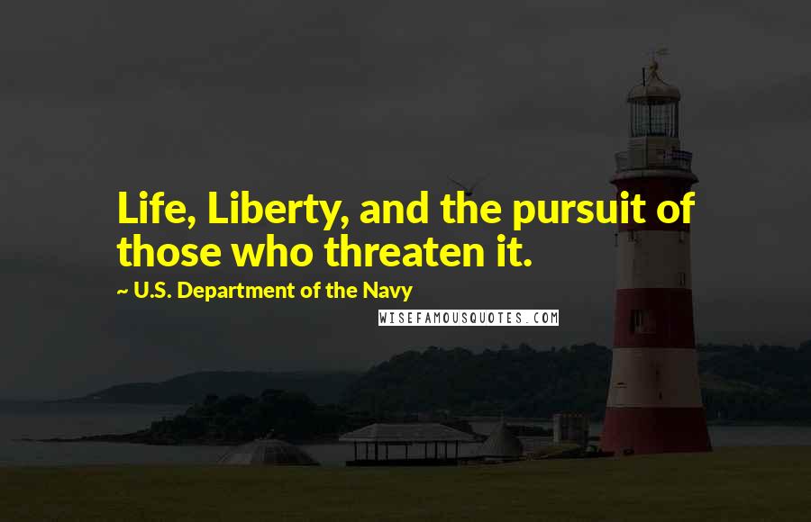 U.S. Department Of The Navy Quotes: Life, Liberty, and the pursuit of those who threaten it.