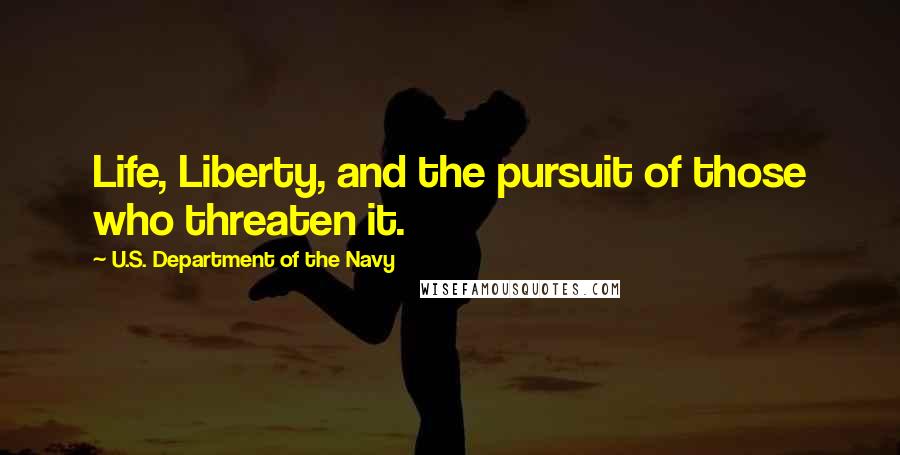 U.S. Department Of The Navy Quotes: Life, Liberty, and the pursuit of those who threaten it.