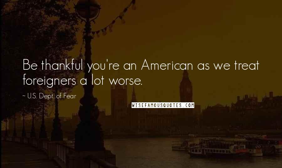 U.S. Dept. Of Fear Quotes: Be thankful you're an American as we treat foreigners a lot worse.