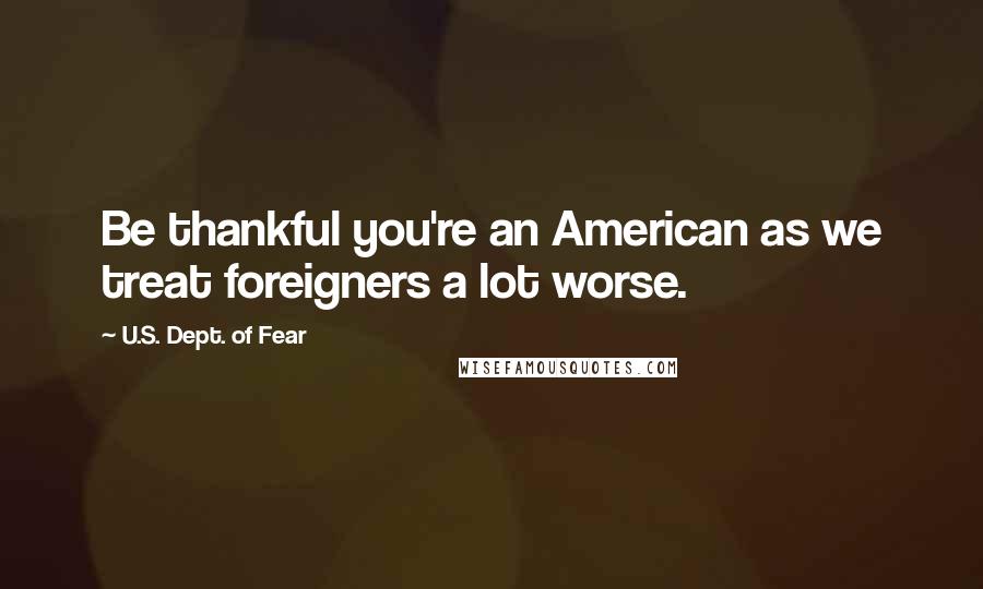 U.S. Dept. Of Fear Quotes: Be thankful you're an American as we treat foreigners a lot worse.