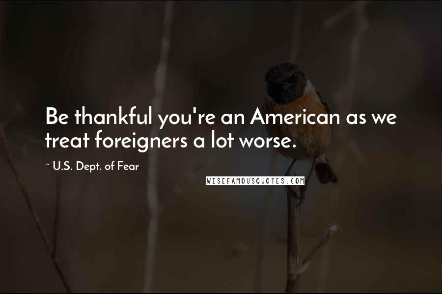 U.S. Dept. Of Fear Quotes: Be thankful you're an American as we treat foreigners a lot worse.