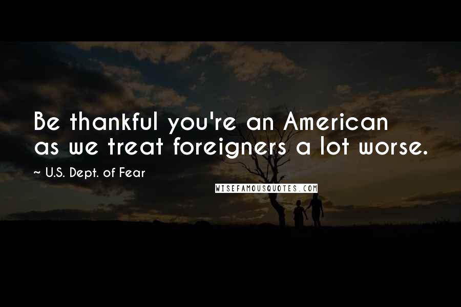 U.S. Dept. Of Fear Quotes: Be thankful you're an American as we treat foreigners a lot worse.