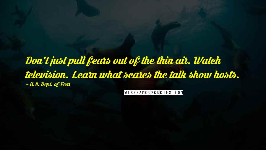 U.S. Dept. Of Fear Quotes: Don't just pull fears out of the thin air. Watch television. Learn what scares the talk show hosts.