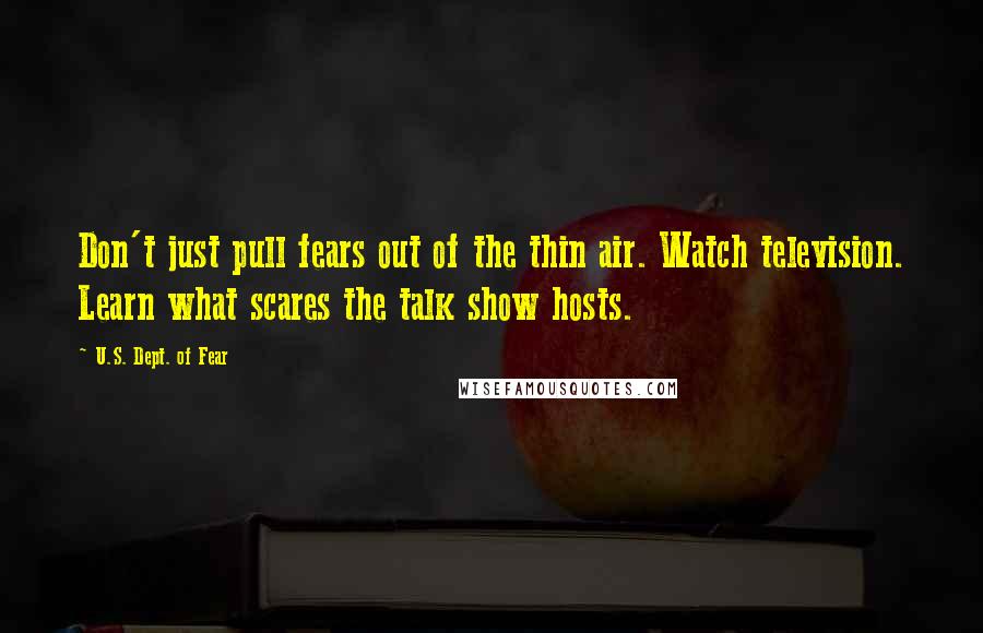 U.S. Dept. Of Fear Quotes: Don't just pull fears out of the thin air. Watch television. Learn what scares the talk show hosts.