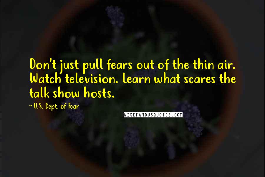 U.S. Dept. Of Fear Quotes: Don't just pull fears out of the thin air. Watch television. Learn what scares the talk show hosts.