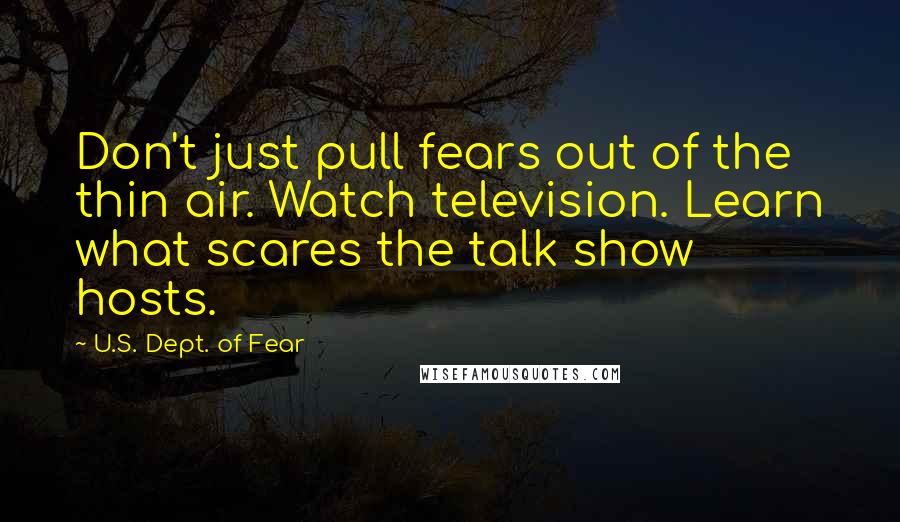 U.S. Dept. Of Fear Quotes: Don't just pull fears out of the thin air. Watch television. Learn what scares the talk show hosts.
