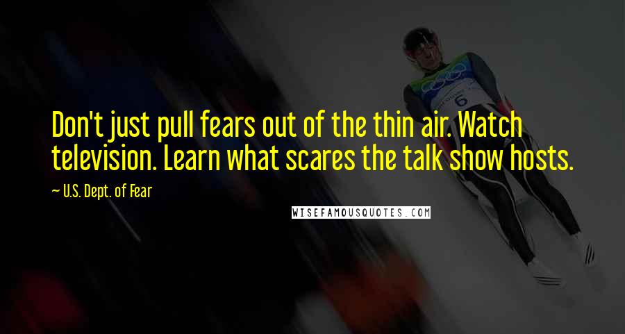 U.S. Dept. Of Fear Quotes: Don't just pull fears out of the thin air. Watch television. Learn what scares the talk show hosts.