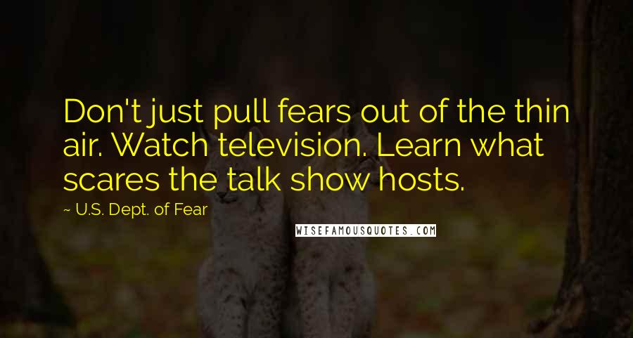 U.S. Dept. Of Fear Quotes: Don't just pull fears out of the thin air. Watch television. Learn what scares the talk show hosts.