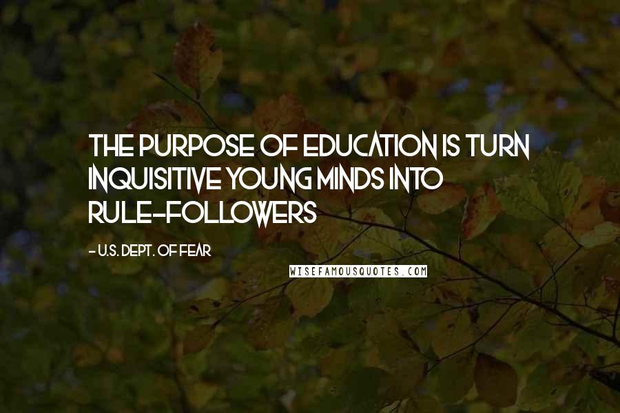 U.S. Dept. Of Fear Quotes: The purpose of education is turn inquisitive young minds into rule-followers