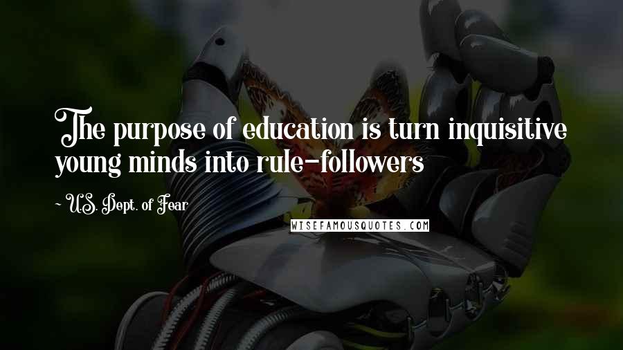 U.S. Dept. Of Fear Quotes: The purpose of education is turn inquisitive young minds into rule-followers