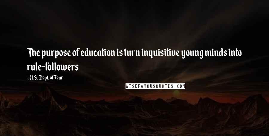 U.S. Dept. Of Fear Quotes: The purpose of education is turn inquisitive young minds into rule-followers