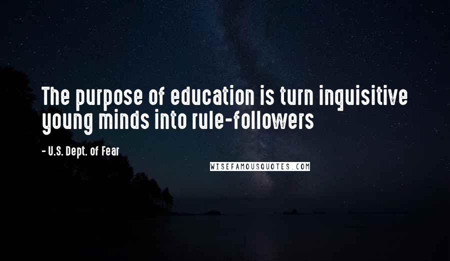 U.S. Dept. Of Fear Quotes: The purpose of education is turn inquisitive young minds into rule-followers