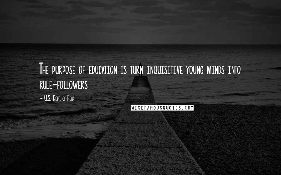 U.S. Dept. Of Fear Quotes: The purpose of education is turn inquisitive young minds into rule-followers