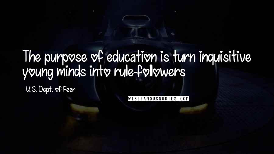 U.S. Dept. Of Fear Quotes: The purpose of education is turn inquisitive young minds into rule-followers