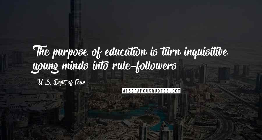 U.S. Dept. Of Fear Quotes: The purpose of education is turn inquisitive young minds into rule-followers