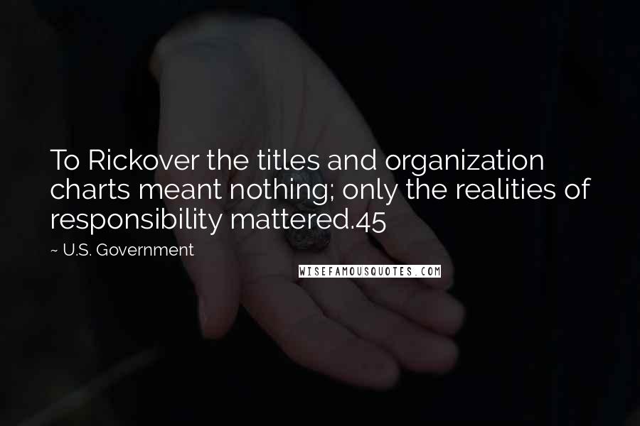 U.S. Government Quotes: To Rickover the titles and organization charts meant nothing; only the realities of responsibility mattered.45