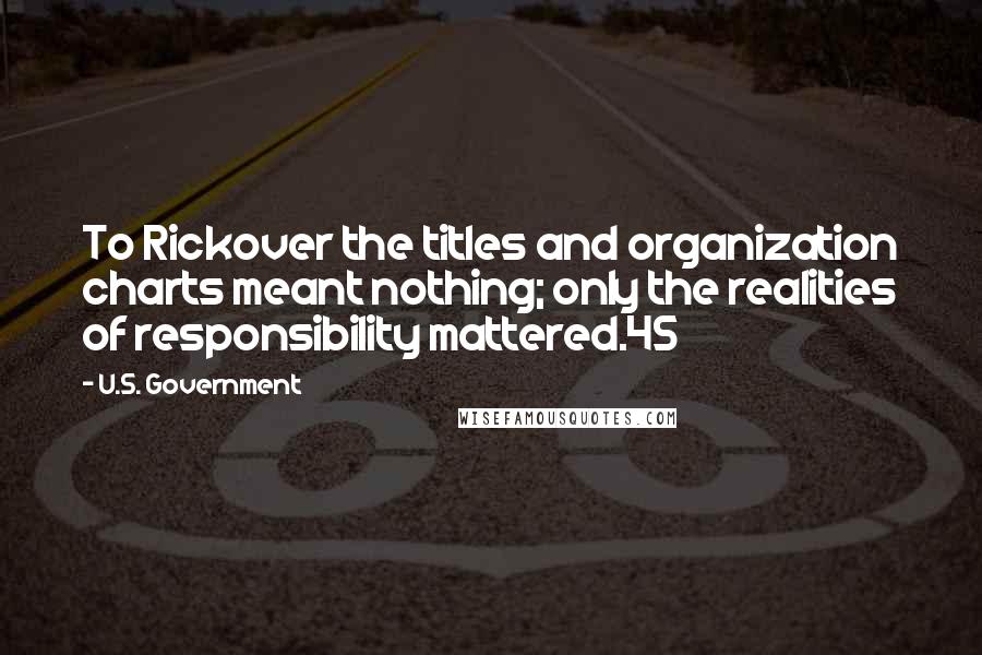 U.S. Government Quotes: To Rickover the titles and organization charts meant nothing; only the realities of responsibility mattered.45