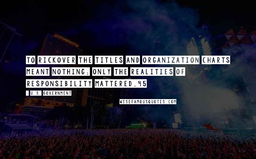 U.S. Government Quotes: To Rickover the titles and organization charts meant nothing; only the realities of responsibility mattered.45