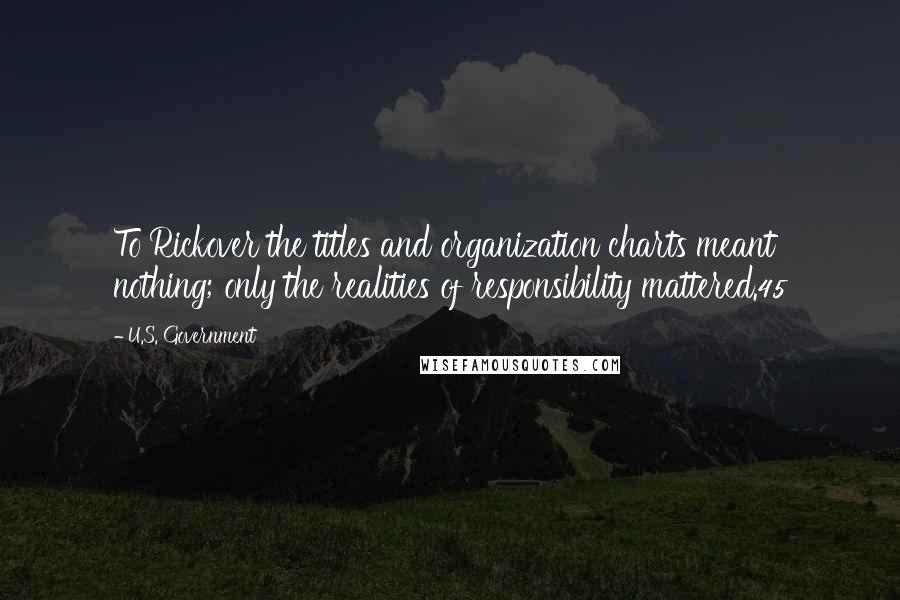 U.S. Government Quotes: To Rickover the titles and organization charts meant nothing; only the realities of responsibility mattered.45