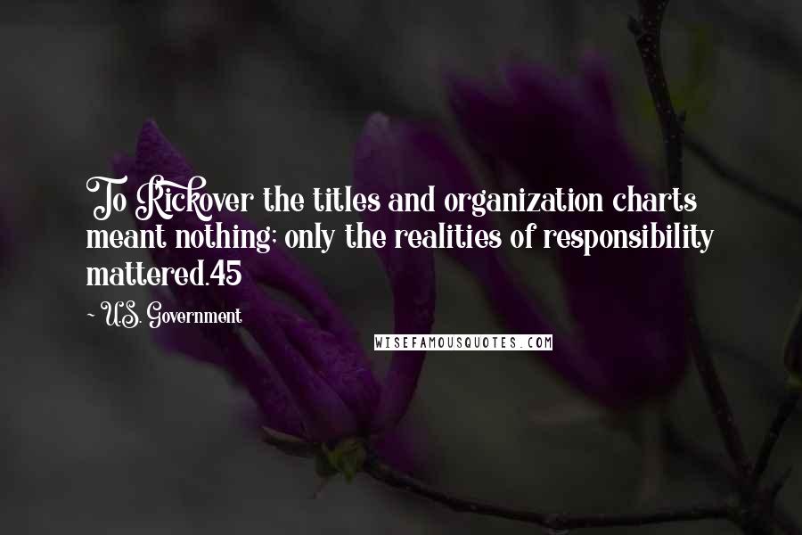 U.S. Government Quotes: To Rickover the titles and organization charts meant nothing; only the realities of responsibility mattered.45