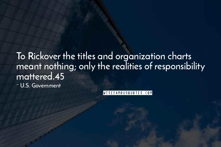 U.S. Government Quotes: To Rickover the titles and organization charts meant nothing; only the realities of responsibility mattered.45