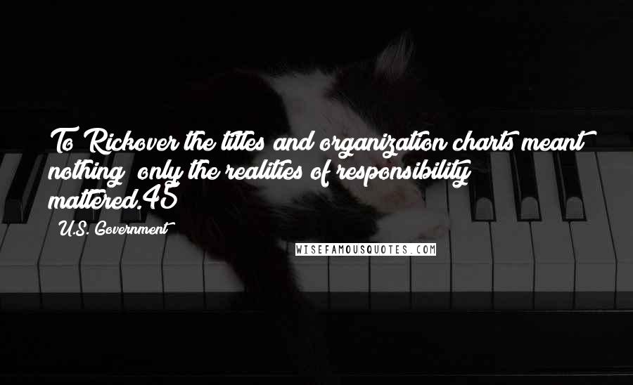 U.S. Government Quotes: To Rickover the titles and organization charts meant nothing; only the realities of responsibility mattered.45