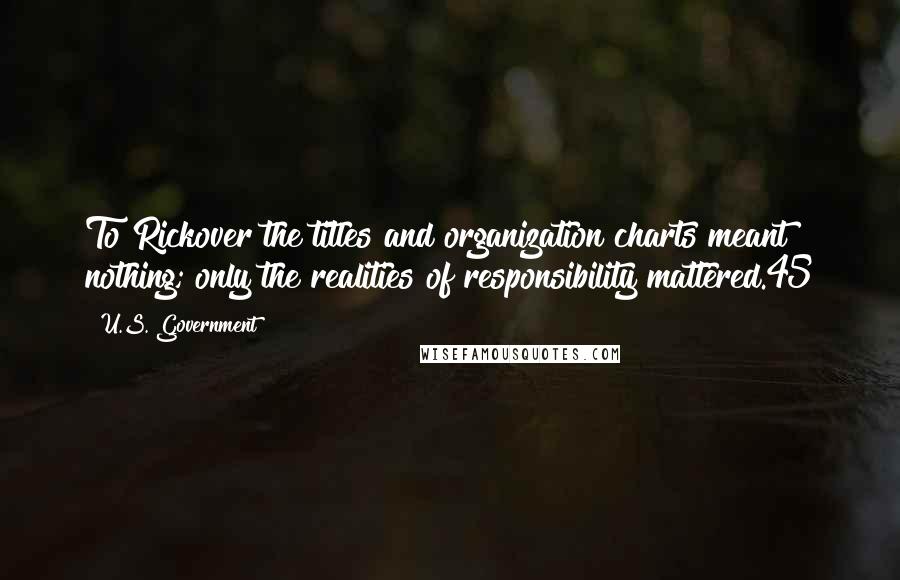 U.S. Government Quotes: To Rickover the titles and organization charts meant nothing; only the realities of responsibility mattered.45