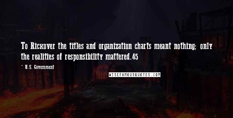 U.S. Government Quotes: To Rickover the titles and organization charts meant nothing; only the realities of responsibility mattered.45