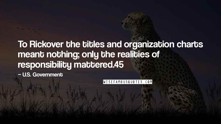 U.S. Government Quotes: To Rickover the titles and organization charts meant nothing; only the realities of responsibility mattered.45