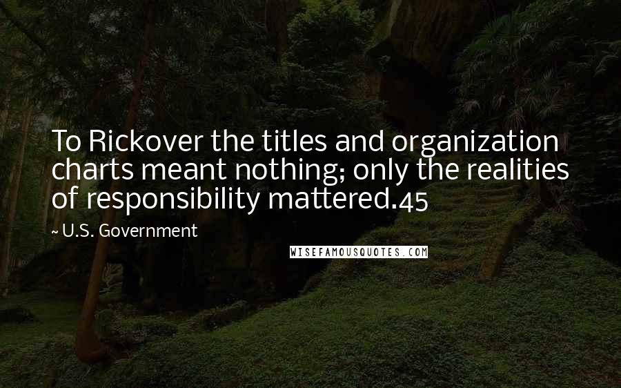 U.S. Government Quotes: To Rickover the titles and organization charts meant nothing; only the realities of responsibility mattered.45