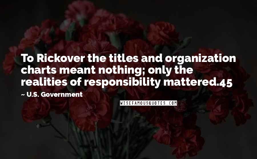 U.S. Government Quotes: To Rickover the titles and organization charts meant nothing; only the realities of responsibility mattered.45