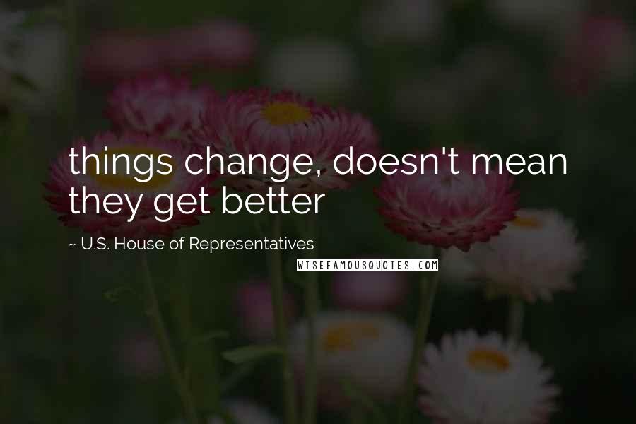 U.S. House Of Representatives Quotes: things change, doesn't mean they get better