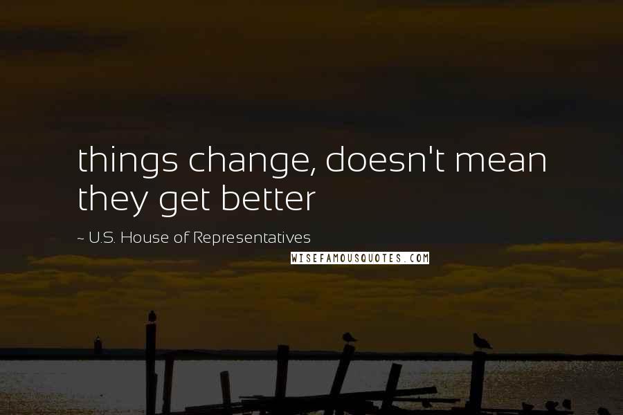 U.S. House Of Representatives Quotes: things change, doesn't mean they get better