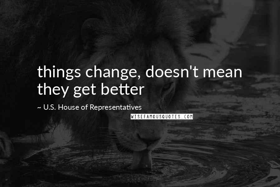 U.S. House Of Representatives Quotes: things change, doesn't mean they get better