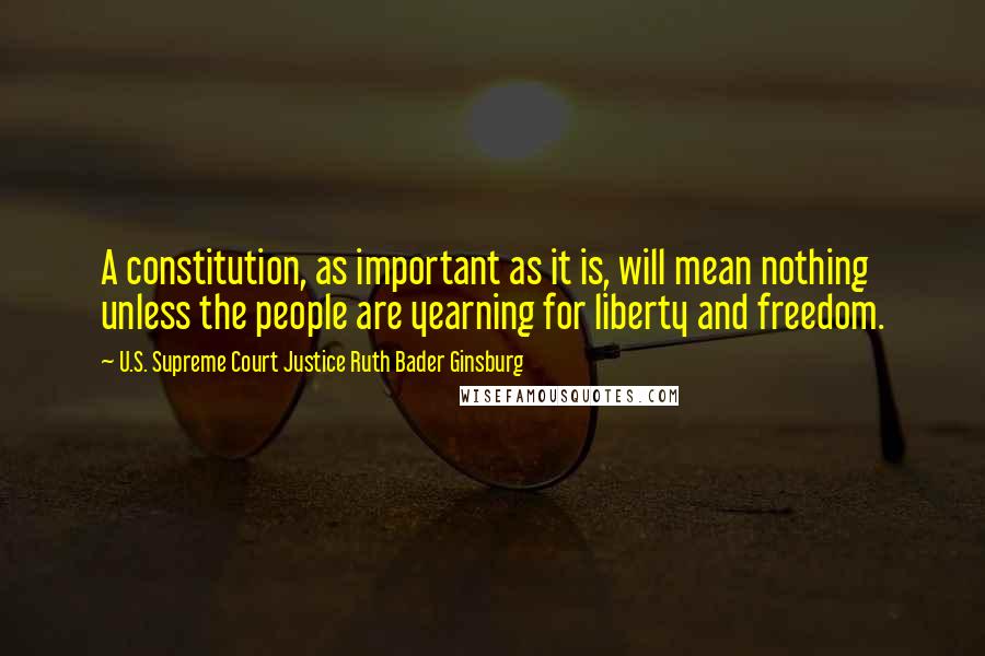 U.S. Supreme Court Justice Ruth Bader Ginsburg Quotes: A constitution, as important as it is, will mean nothing unless the people are yearning for liberty and freedom.