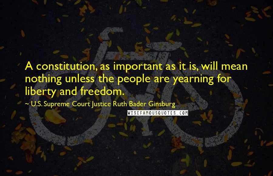 U.S. Supreme Court Justice Ruth Bader Ginsburg Quotes: A constitution, as important as it is, will mean nothing unless the people are yearning for liberty and freedom.