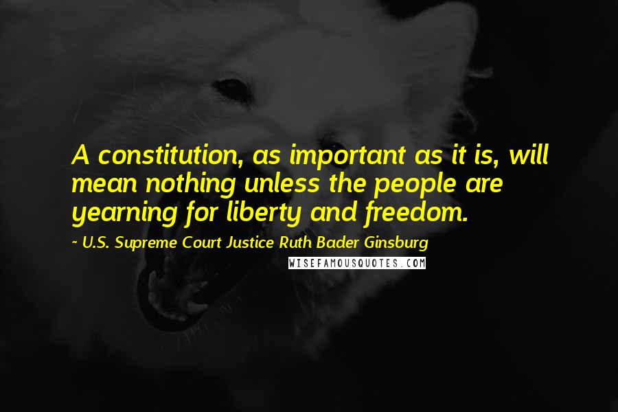 U.S. Supreme Court Justice Ruth Bader Ginsburg Quotes: A constitution, as important as it is, will mean nothing unless the people are yearning for liberty and freedom.