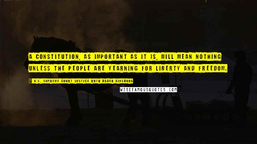 U.S. Supreme Court Justice Ruth Bader Ginsburg Quotes: A constitution, as important as it is, will mean nothing unless the people are yearning for liberty and freedom.