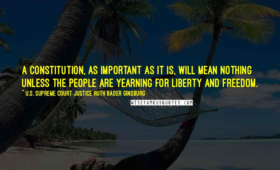 U.S. Supreme Court Justice Ruth Bader Ginsburg Quotes: A constitution, as important as it is, will mean nothing unless the people are yearning for liberty and freedom.