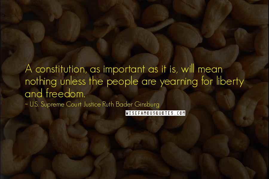 U.S. Supreme Court Justice Ruth Bader Ginsburg Quotes: A constitution, as important as it is, will mean nothing unless the people are yearning for liberty and freedom.