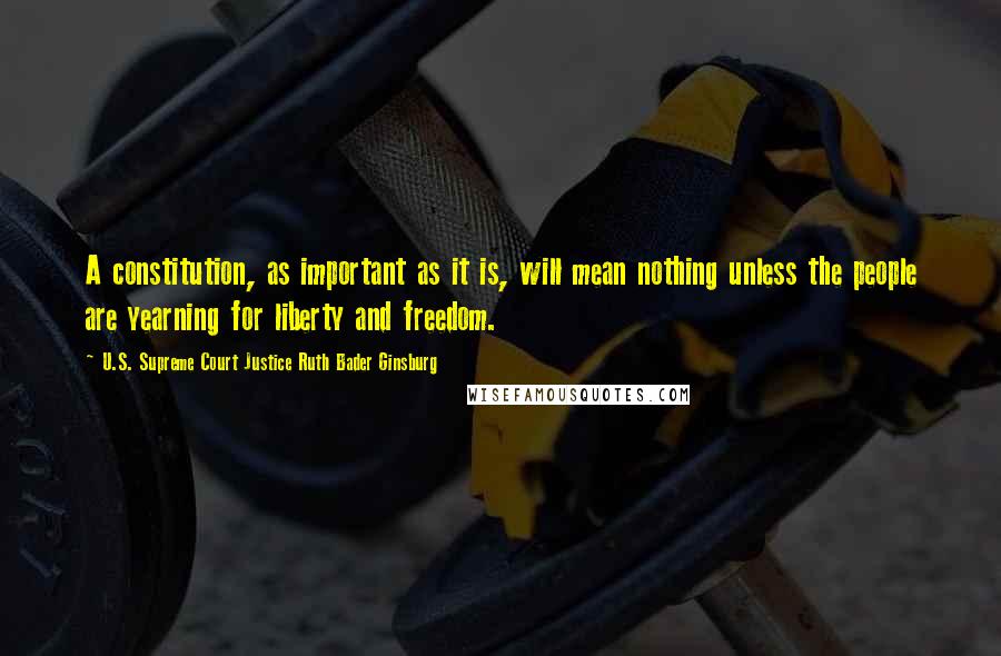 U.S. Supreme Court Justice Ruth Bader Ginsburg Quotes: A constitution, as important as it is, will mean nothing unless the people are yearning for liberty and freedom.