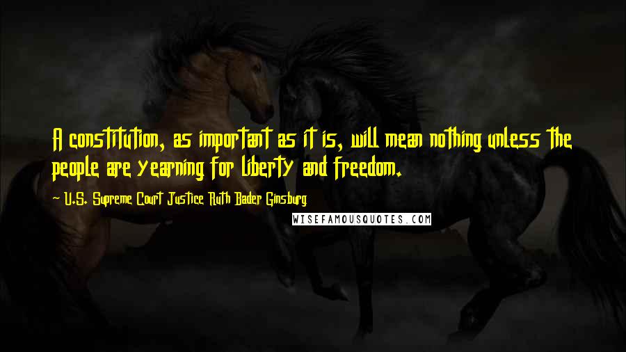 U.S. Supreme Court Justice Ruth Bader Ginsburg Quotes: A constitution, as important as it is, will mean nothing unless the people are yearning for liberty and freedom.