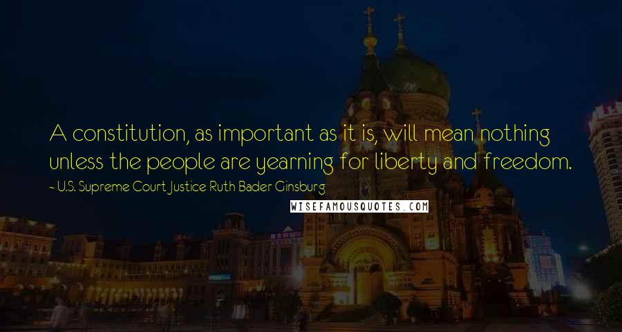 U.S. Supreme Court Justice Ruth Bader Ginsburg Quotes: A constitution, as important as it is, will mean nothing unless the people are yearning for liberty and freedom.
