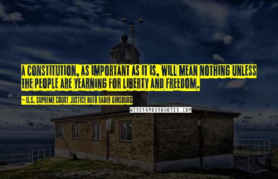 U.S. Supreme Court Justice Ruth Bader Ginsburg Quotes: A constitution, as important as it is, will mean nothing unless the people are yearning for liberty and freedom.