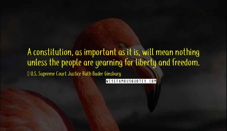 U.S. Supreme Court Justice Ruth Bader Ginsburg Quotes: A constitution, as important as it is, will mean nothing unless the people are yearning for liberty and freedom.
