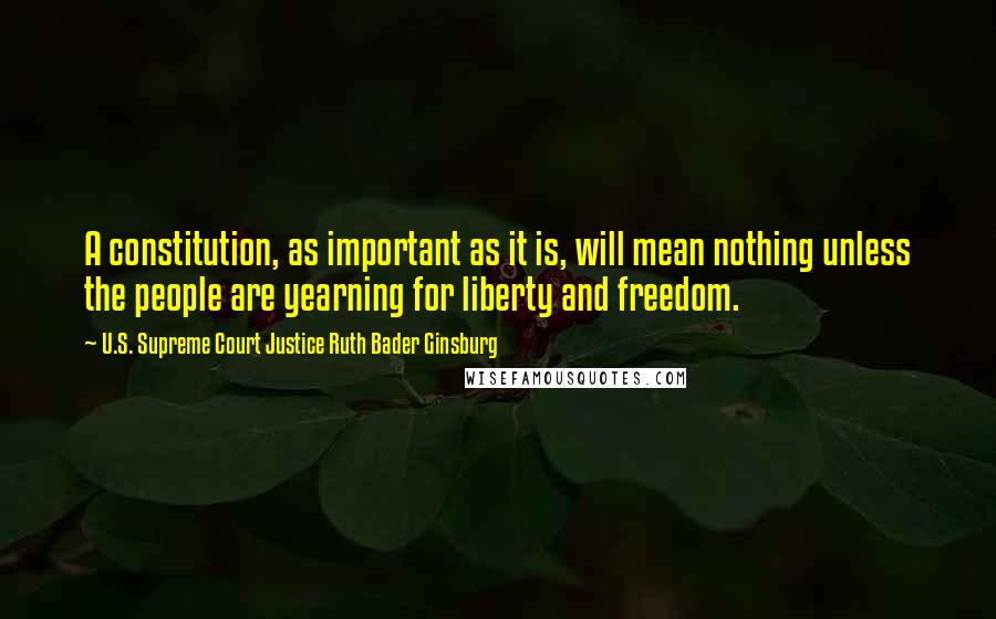 U.S. Supreme Court Justice Ruth Bader Ginsburg Quotes: A constitution, as important as it is, will mean nothing unless the people are yearning for liberty and freedom.
