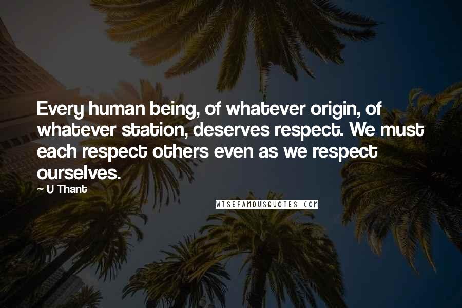 U Thant Quotes: Every human being, of whatever origin, of whatever station, deserves respect. We must each respect others even as we respect ourselves.